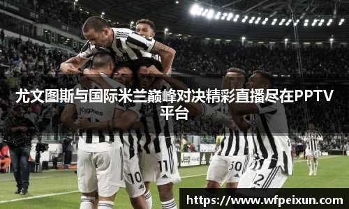 尤文图斯与国际米兰巅峰对决精彩直播尽在PPTV平台