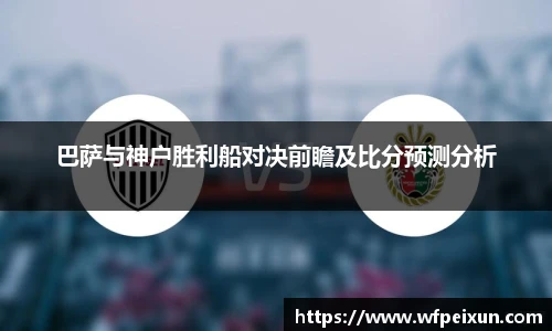 巴萨与神户胜利船对决前瞻及比分预测分析