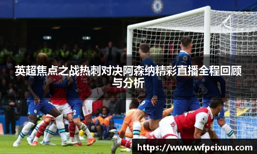 英超焦点之战热刺对决阿森纳精彩直播全程回顾与分析